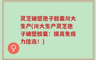 灵芝破壁孢子胶囊川大生产(川大生产灵芝孢子破壁胶囊：提高免疫力佳选！)