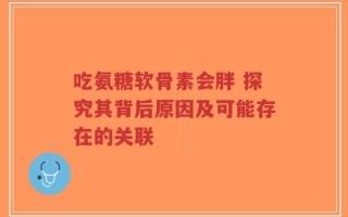 吃氨糖软骨素会胖 探究其背后原因及可能存在的关联