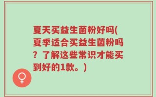 夏天买益生菌粉好吗(夏季适合买益生菌粉吗？了解这些常识才能买到好的1款。)