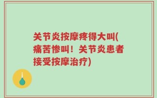 关节炎按摩疼得大叫(痛苦惨叫！关节炎患者接受按摩治疗)