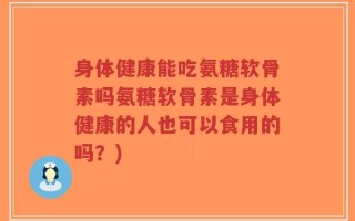 身体健康能吃氨糖软骨素吗氨糖软骨素是身体健康的人也可以食用的吗？)