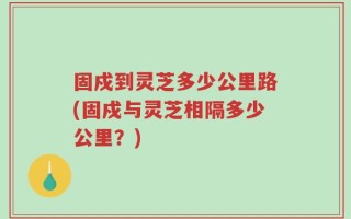 固戍到灵芝多少公里路(固戍与灵芝相隔多少公里？)