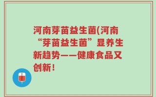 河南芽苗益生菌(河南“芽苗益生菌”显养生新趋势——健康食品又创新！