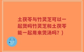 土茯苓与竹灵芝可以一起煲吗竹灵芝和土茯苓能一起用来煲汤吗？)