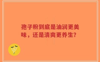 孢子粉到底是油润更美味，还是清爽更养生？