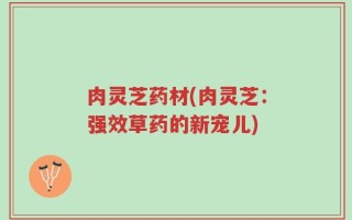 肉灵芝药材(肉灵芝：强效草药的新宠儿)