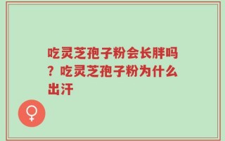 吃灵芝孢子粉会长胖吗？吃灵芝孢子粉为什么出汗