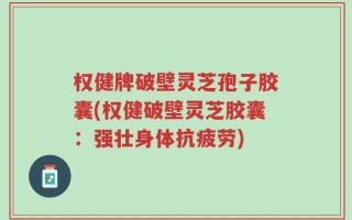 权健牌破壁灵芝孢子胶囊(权健破壁灵芝胶囊：强壮身体抗疲劳)