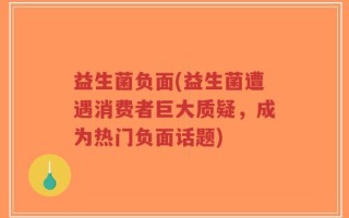 益生菌负面(益生菌遭遇消费者巨大质疑，成为热门负面话题)