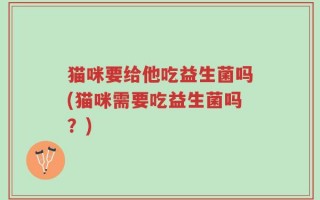 猫咪要给他吃益生菌吗(猫咪需要吃益生菌吗？)