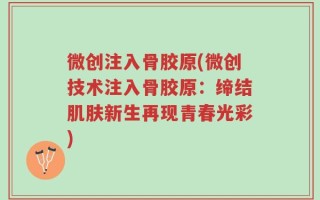 微创注入骨胶原(微创技术注入骨胶原：缔结肌肤新生再现青春光彩)