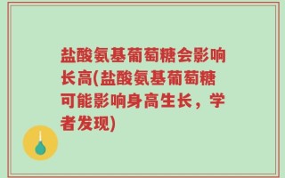 盐酸氨基葡萄糖会影响长高(盐酸氨基葡萄糖可能影响身高生长，学者发现)