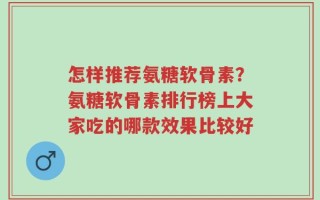 怎样推荐氨糖软骨素？氨糖软骨素排行榜上大家吃的哪款效果比较好