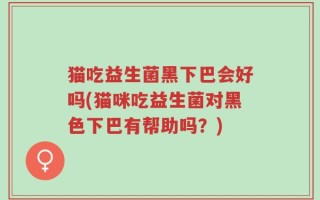 猫吃益生菌黑下巴会好吗(猫咪吃益生菌对黑色下巴有帮助吗？)