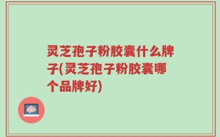灵芝孢子粉胶囊什么牌子(灵芝孢子粉胶囊哪个品牌好)