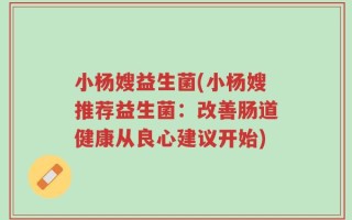 小杨嫂益生菌(小杨嫂推荐益生菌：改善肠道健康从良心建议开始)