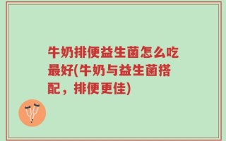 牛奶排便益生菌怎么吃最好(牛奶与益生菌搭配，排便更佳)