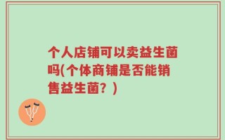 个人店铺可以卖益生菌吗(个体商铺是否能销售益生菌？)