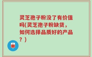 灵芝孢子粉没了有价值吗(灵芝孢子粉缺货，如何选择品质好的产品？)
