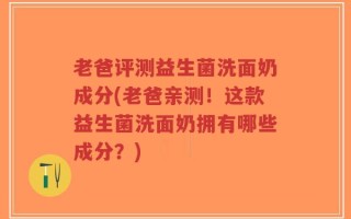 老爸评测益生菌洗面奶成分(老爸亲测！这款益生菌洗面奶拥有哪些成分？)