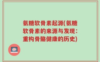 氨糖软骨素起源(氨糖软骨素的来源与发现：重构骨骼健康的历史)