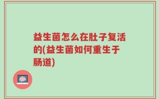 益生菌怎么在肚子复活的(益生菌如何重生于肠道)