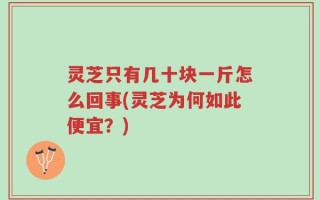 灵芝只有几十块一斤怎么回事(灵芝为何如此便宜？)