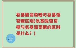 氨基酸葡萄糖与氨基葡萄糖区别(氨基酸葡萄糖与氨基葡萄糖的区别是什么？)