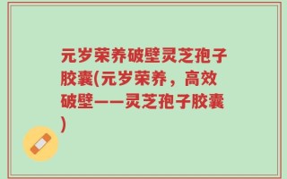 元岁荣养破壁灵芝孢子胶囊(元岁荣养，高效破壁——灵芝孢子胶囊)