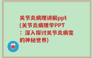 关节炎病理讲解ppt(关节炎病理学PPT：深入探讨关节炎病变的神秘世界)