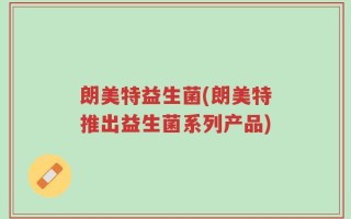 朗美特益生菌(朗美特推出益生菌系列产品)