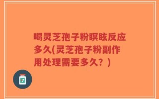 喝灵芝孢子粉瞑眩反应多久(灵芝孢子粉副作用处理需要多久？)