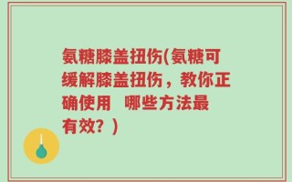 氨糖膝盖扭伤(氨糖可缓解膝盖扭伤，教你正确使用  哪些方法最有效？)