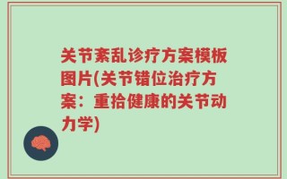 关节紊乱诊疗方案模板图片(关节错位治疗方案：重拾健康的关节动力学)
