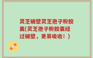灵芝破壁灵芝孢子粉胶囊(灵芝孢子粉胶囊经过破壁，更易吸收！)