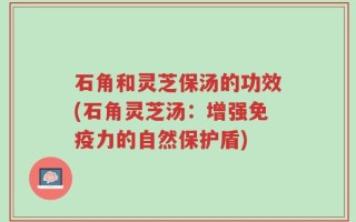 石角和灵芝保汤的功效(石角灵芝汤：增强免疫力的自然保护盾)