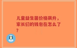 儿童益生菌价格飙升，家长们的钱包在怎么了？