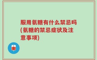 服用氨糖有什么禁忌吗(氨糖的禁忌症状及注意事项)