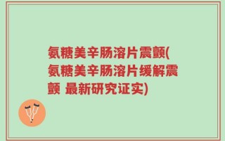 氨糖美辛肠溶片震颤(氨糖美辛肠溶片缓解震颤 最新研究证实)