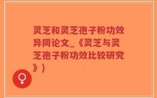 灵芝和灵芝孢子粉功效异同论文_《灵芝与灵芝孢子粉功效比较研究》)