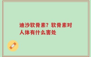 迪沙软骨素？软骨素对人体有什么害处