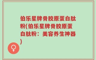 伯乐星牌骨胶原蛋白肽粉(伯乐星牌骨胶原蛋白肽粉：美容养生神器)