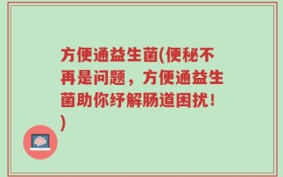 方便通益生菌(便秘不再是问题，方便通益生菌助你纾解肠道困扰！)