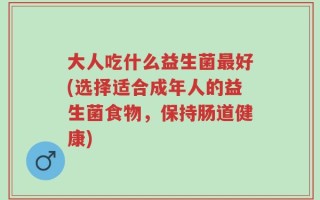 大人吃什么益生菌最好(选择适合成年人的益生菌食物，保持肠道健康)