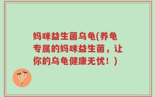 妈咪益生菌乌龟(养龟专属的妈咪益生菌，让你的乌龟健康无忧！)