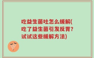 吃益生菌吐怎么缓解(吃了益生菌引发反胃？试试这些缓解方法)