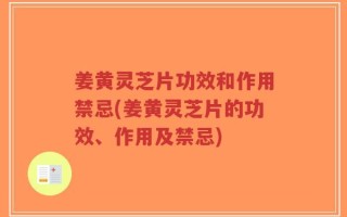 姜黄灵芝片功效和作用禁忌(姜黄灵芝片的功效、作用及禁忌)