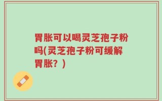 胃胀可以喝灵芝孢子粉吗(灵芝孢子粉可缓解胃胀？)