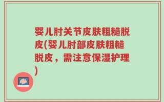 婴儿肘关节皮肤粗糙脱皮(婴儿肘部皮肤粗糙脱皮，需注意保湿护理)