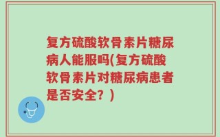 复方硫酸软骨素片糖尿病人能服吗(复方硫酸软骨素片对糖尿病患者是否安全？)